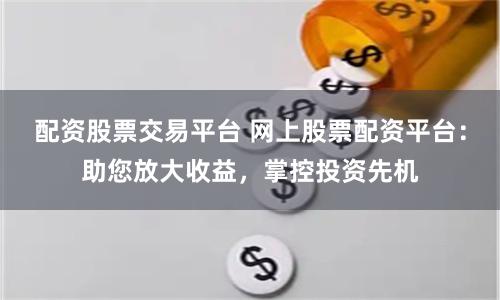 配资股票交易平台 网上股票配资平台：助您放大收益，掌控投资先机