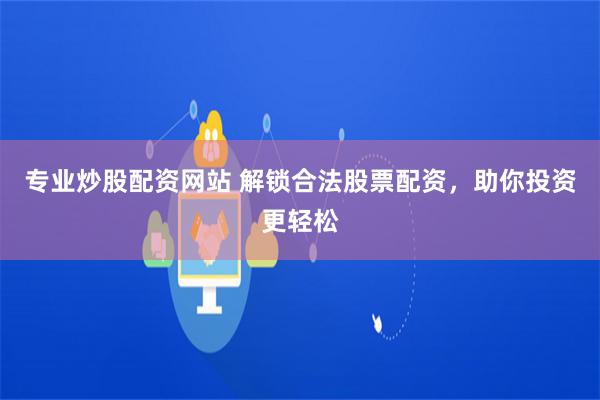 专业炒股配资网站 解锁合法股票配资，助你投资更轻松