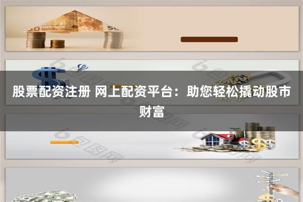 股票配资注册 网上配资平台：助您轻松撬动股市财富