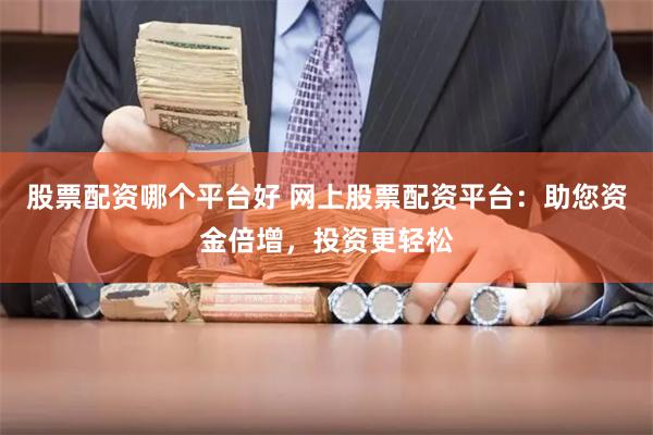 股票配资哪个平台好 网上股票配资平台：助您资金倍增，投资更轻松