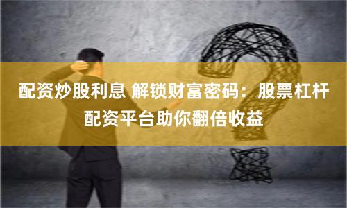 配资炒股利息 解锁财富密码：股票杠杆配资平台助你翻倍收益