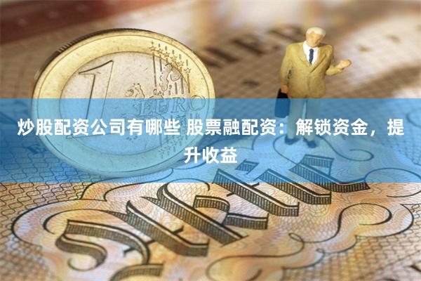 炒股配资公司有哪些 股票融配资：解锁资金，提升收益