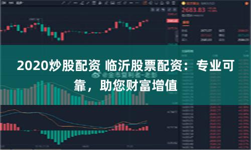 2020炒股配资 临沂股票配资：专业可靠，助您财富增值