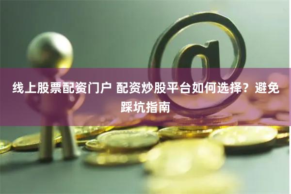 线上股票配资门户 配资炒股平台如何选择？避免踩坑指南