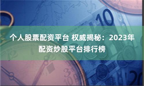 个人股票配资平台 权威揭秘：2023年配资炒股平台排行榜