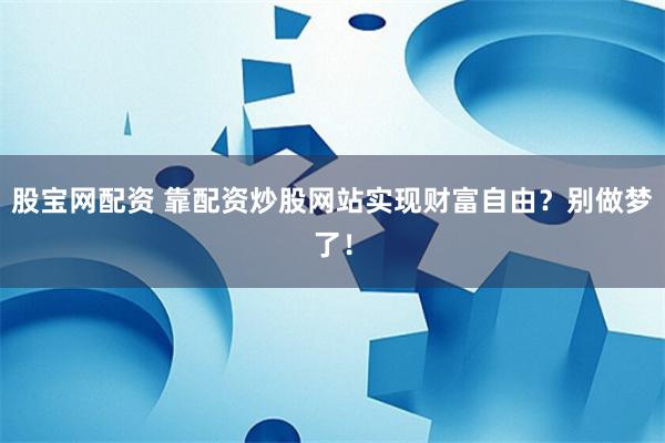 股宝网配资 靠配资炒股网站实现财富自由？别做梦了！