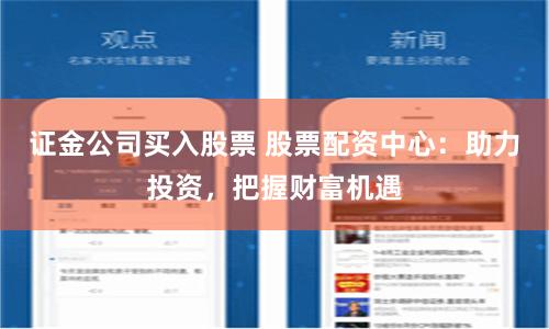 证金公司买入股票 股票配资中心：助力投资，把握财富机遇