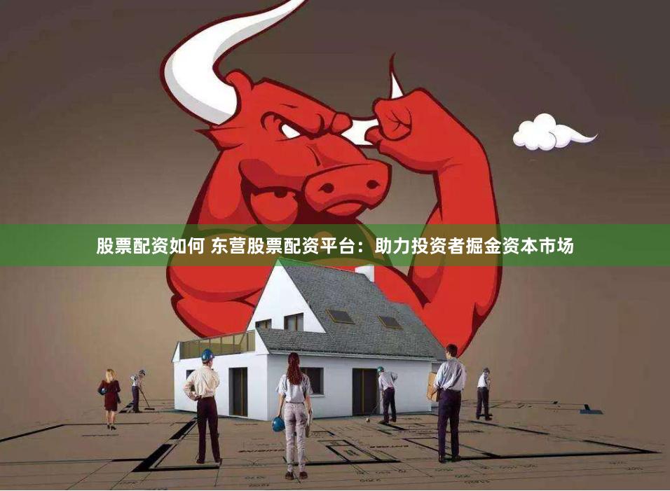 股票配资如何 东营股票配资平台：助力投资者掘金资本市场