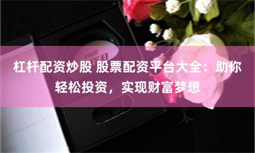 杠杆配资炒股 股票配资平台大全：助你轻松投资，实现财富梦想