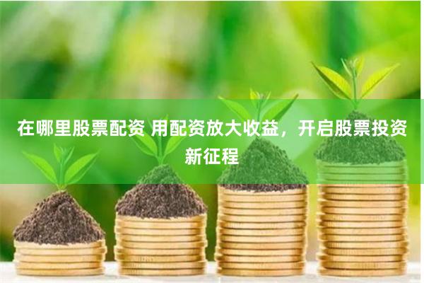 在哪里股票配资 用配资放大收益，开启股票投资新征程