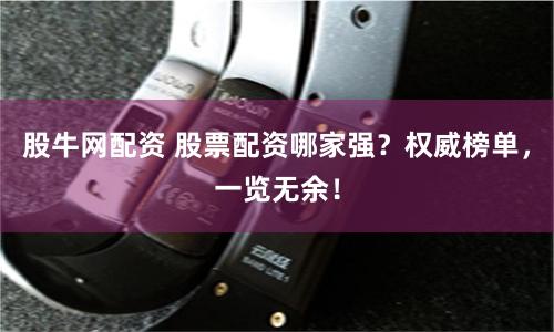 股牛网配资 股票配资哪家强？权威榜单，一览无余！